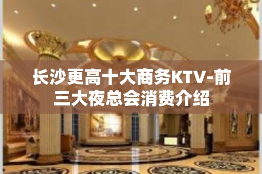 长沙更高十大商务KTV-前三大夜总会消费介绍