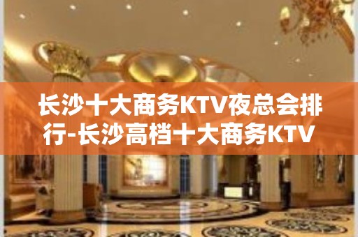 长沙十大商务KTV夜总会排行-长沙高档十大商务KTV预订