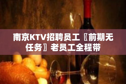 南京KTV招聘员工〖前期无任务〗老员工全程带