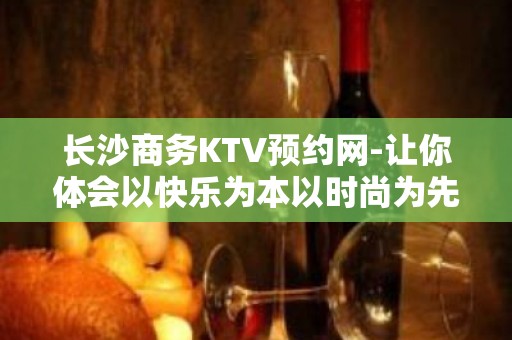 长沙商务KTV预约网-让你体会以快乐为本以时尚为先