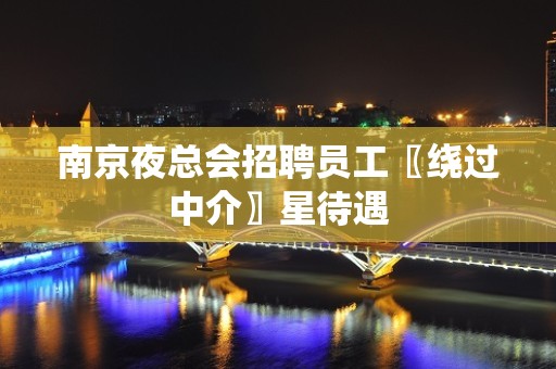 南京夜总会招聘员工〖绕过中介〗星待遇