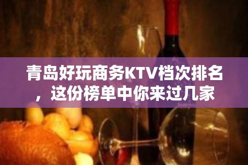 青岛好玩商务KTV档次排名，这份榜单中你来过几家