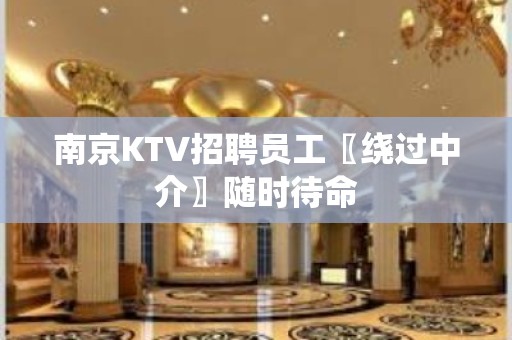 南京KTV招聘员工〖绕过中介〗随时待命