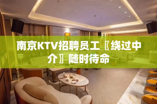 南京KTV招聘员工〖绕过中介〗随时待命