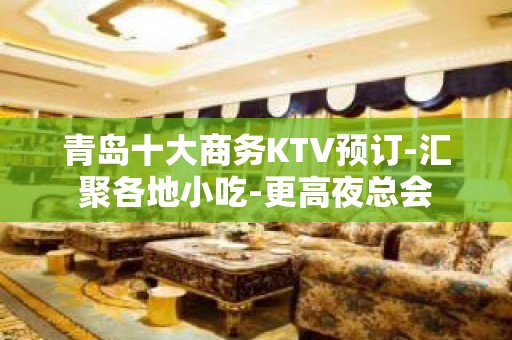 青岛十大商务KTV预订-汇聚各地小吃-更高夜总会