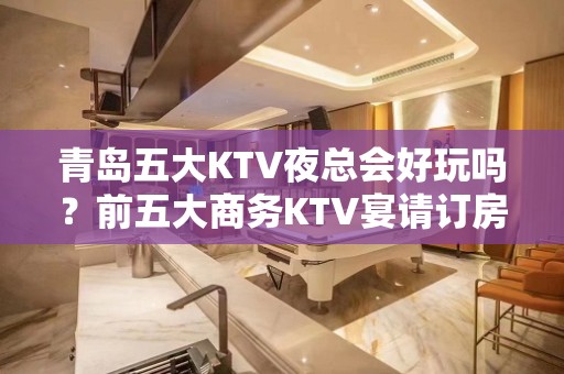 青岛五大KTV夜总会好玩吗？前五大商务KTV宴请订房