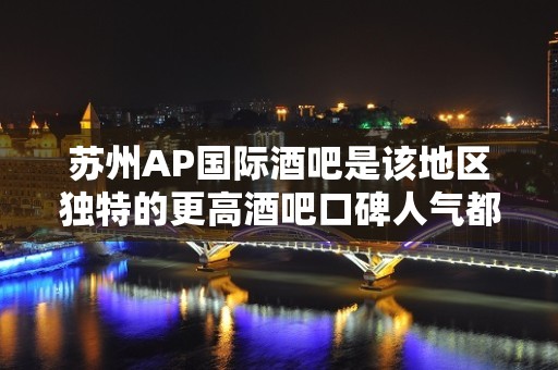 苏州AP国际酒吧是该地区独特的更高酒吧口碑人气都不错