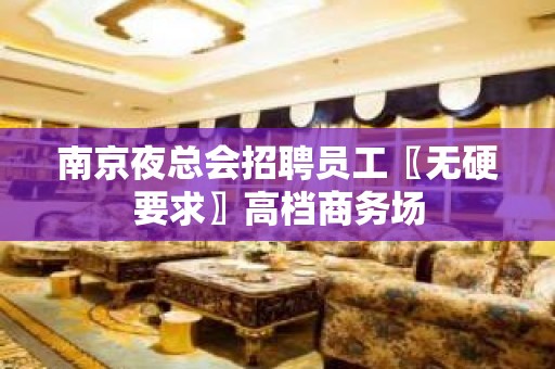 南京夜总会招聘员工〖无硬要求〗高档商务场