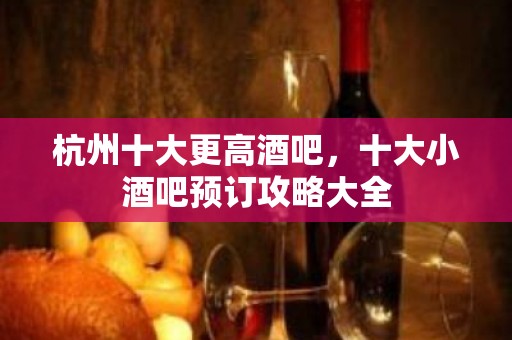 杭州十大更高酒吧，十大小酒吧预订攻略大全