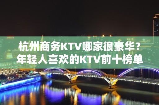 杭州商务KTV哪家很豪华？年轻人喜欢的KTV前十榜单一览