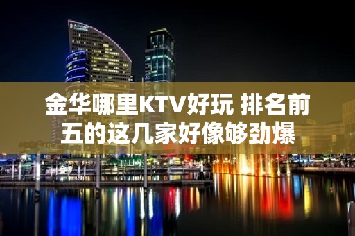 金华哪里KTV好玩 排名前五的这几家好像够劲爆