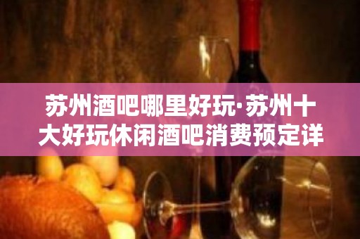 苏州酒吧哪里好玩·苏州十大好玩休闲酒吧消费预定详细介绍