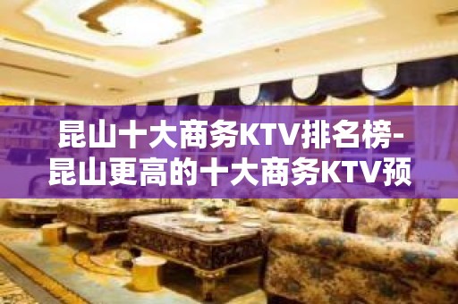 昆山十大商务KTV排名榜-昆山更高的十大商务KTV预订