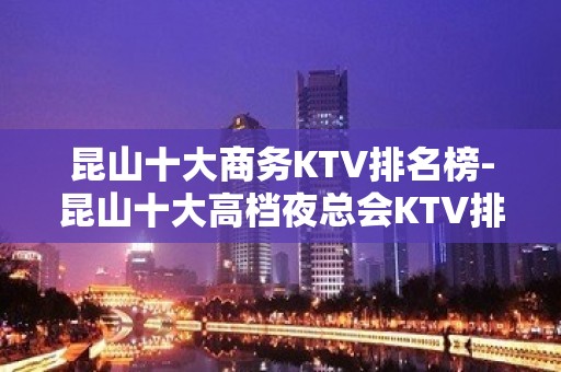 昆山十大商务KTV排名榜-昆山十大高档夜总会KTV排行