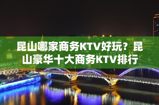 昆山哪家商务KTV好玩？昆山豪华十大商务KTV排行