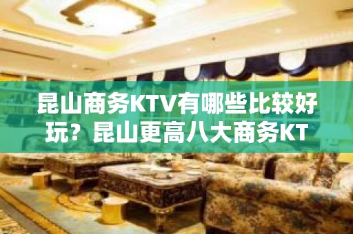 昆山商务KTV有哪些比较好玩？昆山更高八大商务KTV预订