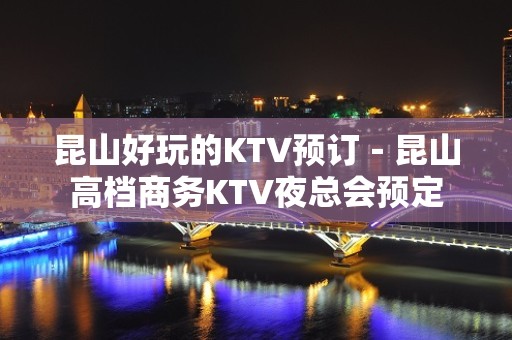 昆山好玩的KTV预订－昆山高档商务KTV夜总会预定