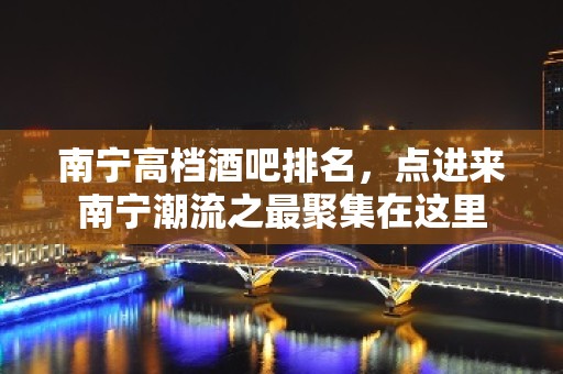 南宁高档酒吧排名，点进来南宁潮流之最聚集在这里