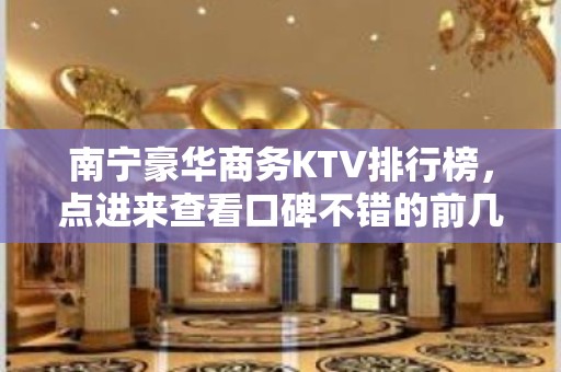 南宁豪华商务KTV排行榜，点进来查看口碑不错的前几名