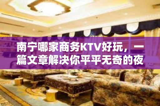 南宁哪家商务KTV好玩，一篇文章解决你平平无奇的夜晚