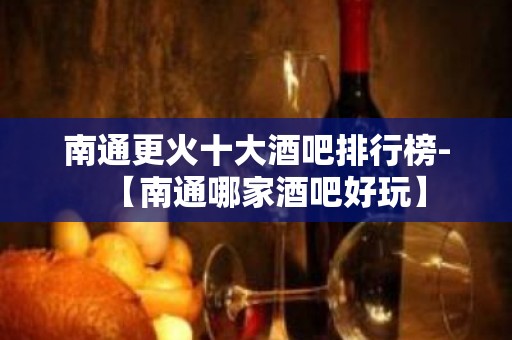 南通更火十大酒吧排行榜-【南通哪家酒吧好玩】