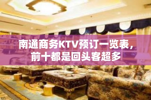 南通商务KTV预订一览表，前十都是回头客超多