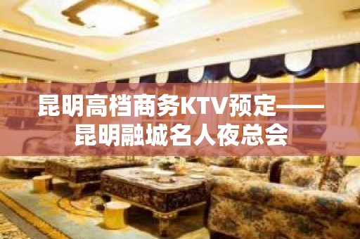 昆明高档商务KTV预定——昆明融城名人夜总会