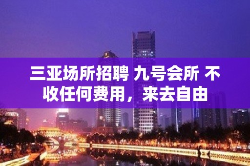 三亚场所招聘 九号会所 不收任何费用，来去自由