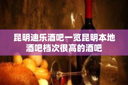 昆明迪乐酒吧一览昆明本地酒吧档次很高的酒吧