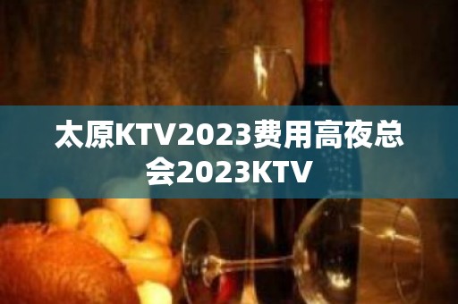 太原KTV2023费用高夜总会2023KTV