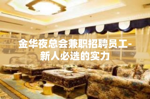 金华夜总会兼职招聘员工-新人必选的实力