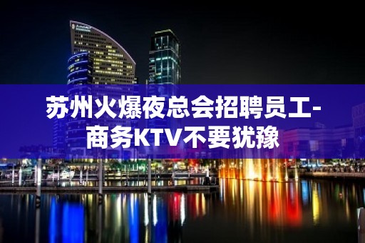 苏州火爆夜总会招聘员工-商务KTV不要犹豫