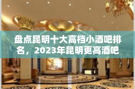 盘点昆明十大高档小酒吧排名，2023年昆明更高酒吧