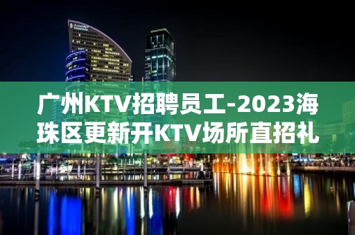 广州KTV招聘员工-2023海珠区更新开KTV场所直招礼仪