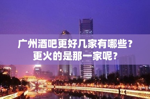 广州酒吧更好几家有哪些？更火的是那一家呢？