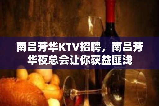 南昌﻿芳华KTV招聘，南昌芳华夜总会让你获益匪浅