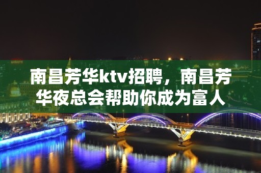 南昌﻿芳华ktv招聘，南昌芳华夜总会帮助你成为富人