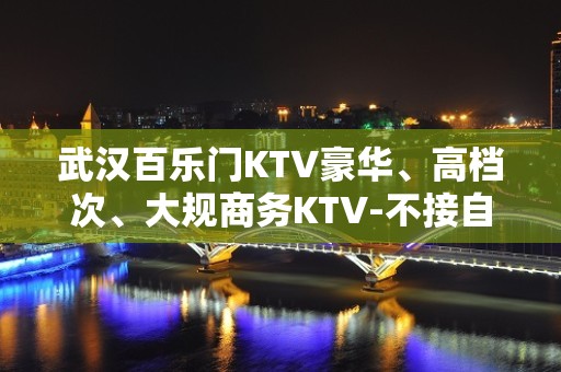 武汉百乐门KTV豪华、高档次、大规商务KTV-不接自来客