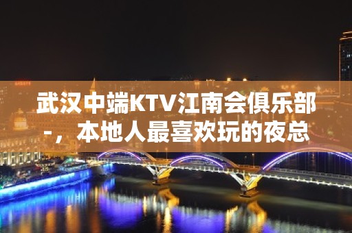 武汉中端KTV江南会俱乐部-，本地人最喜欢玩的夜总会