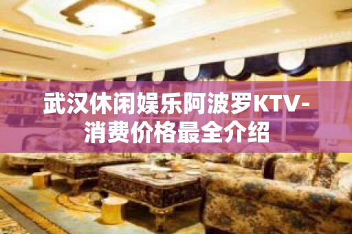 武汉休闲娱乐阿波罗KTV-消费价格最全介绍