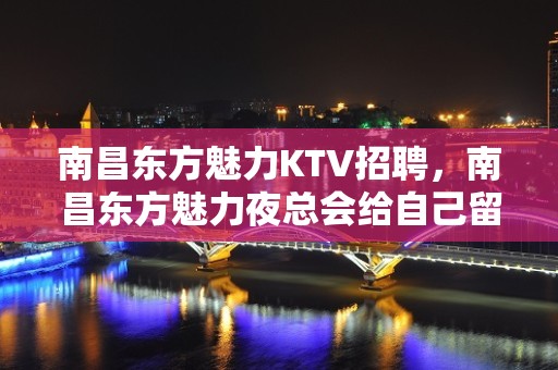 南昌﻿东方魅力KTV招聘，南昌东方魅力夜总会给自己留余地