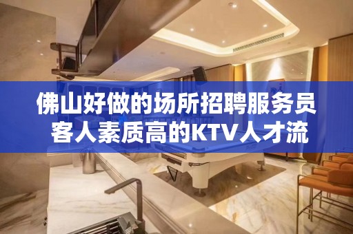 佛山好做的场所招聘服务员 客人素质高的KTV人才流动加速