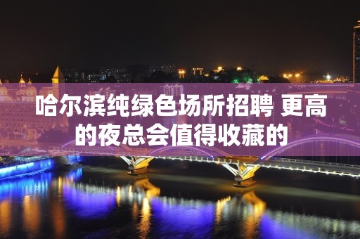 哈尔滨纯绿色场所招聘 更高的夜总会值得收藏的