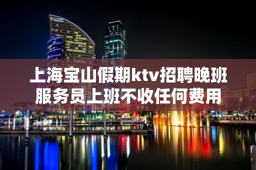 上海宝山假期ktv招聘晚班服务员上班不收任何费用