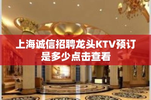 上海诚信招聘龙头KTV预订是多少点击查看