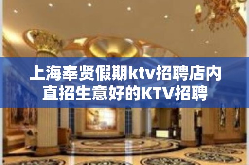 上海奉贤假期ktv招聘店内直招生意好的KTV招聘