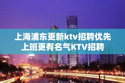 上海浦东更新ktv招聘优先上班更有名气KTV招聘