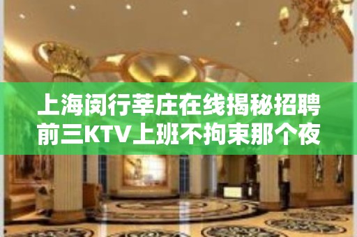 上海闵行莘庄在线揭秘招聘前三KTV上班不拘束那个夜总会20