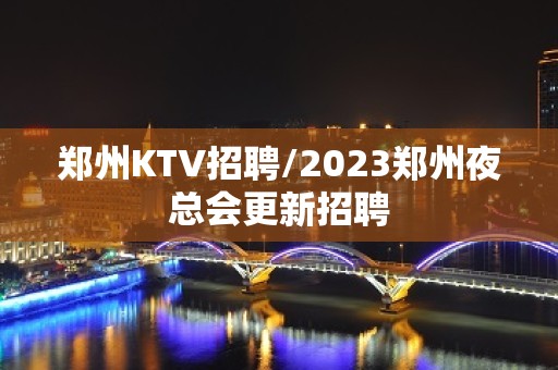 郑州KTV招聘/2023郑州夜总会更新招聘