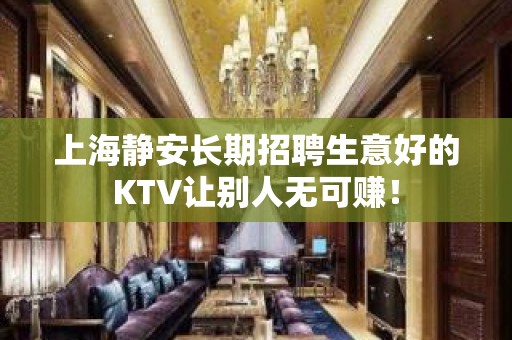 上海静安长期招聘生意好的KTV让别人无可赚！